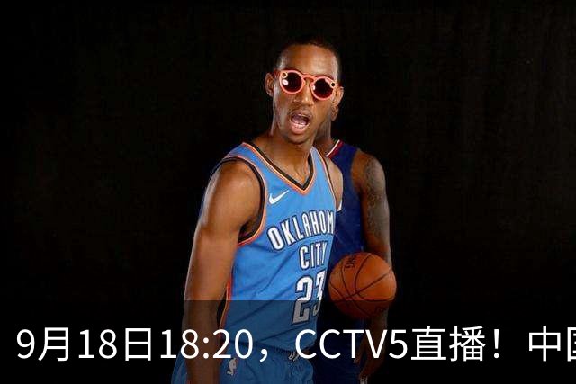 9月18日18:20，CCTV5直播！中国男篮VS日本，郭士强真输不起，有3点必须调整